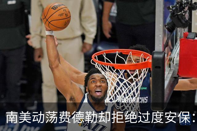 南美动荡费德勒却拒绝过度安保：最低限度保护就行