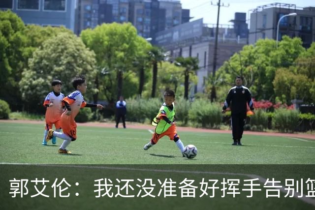 郭艾伦：我还没准备好挥手告别篮球！